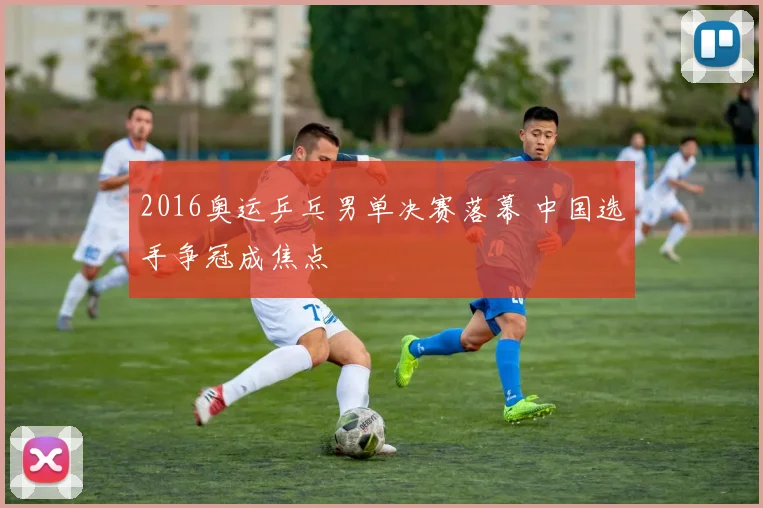2016奥运乒乓男单决赛落幕 中国选手争冠成焦点