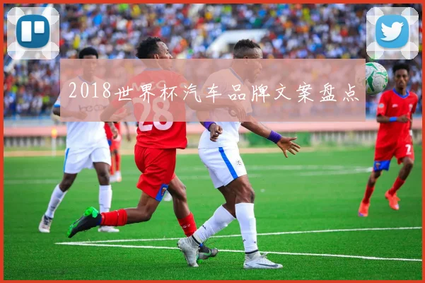 2018世界杯汽车品牌文案盘点