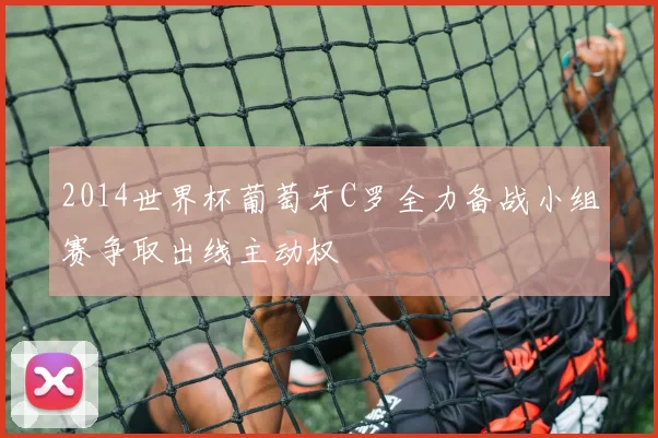 2014世界杯葡萄牙C罗全力备战小组赛争取出线主动权