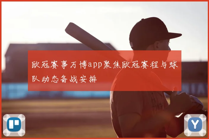 欧冠赛事万博app聚焦欧冠赛程与球队动态备战安排