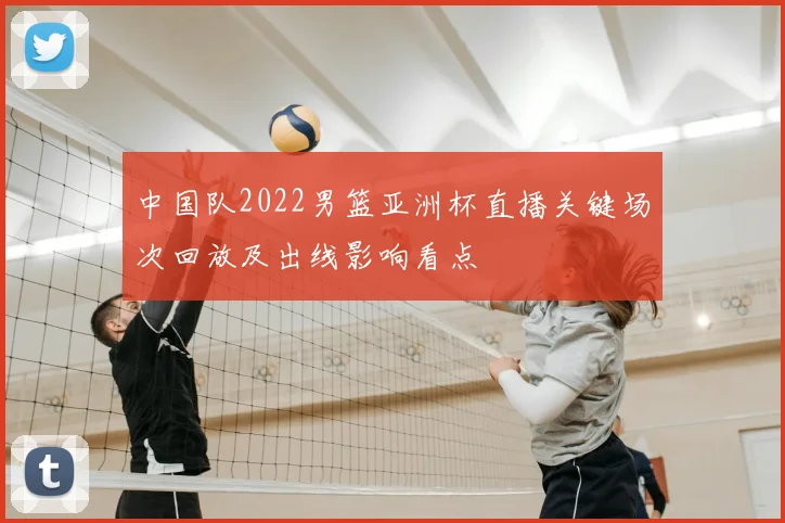 中国队2022男篮亚洲杯直播关键场次回放及出线影响看点