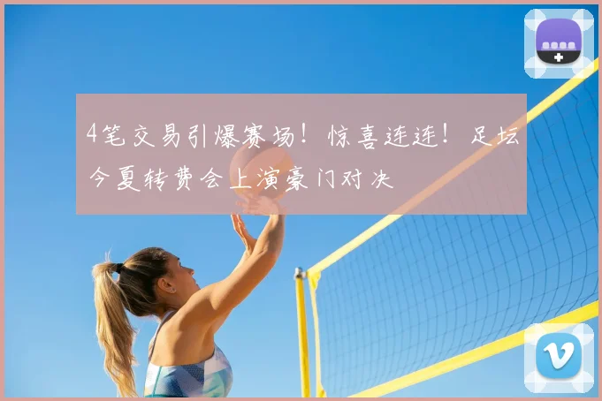 4笔交易引爆赛场！惊喜连连！足坛今夏转费会上演豪门对决