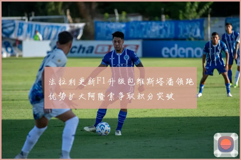 法拉利更新F1升级包维斯塔潘领跑优势扩大阿隆索争取积分突破