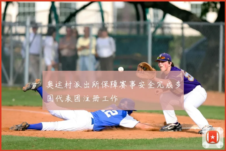 奥运村派出所保障赛事安全完成多国代表团注册工作