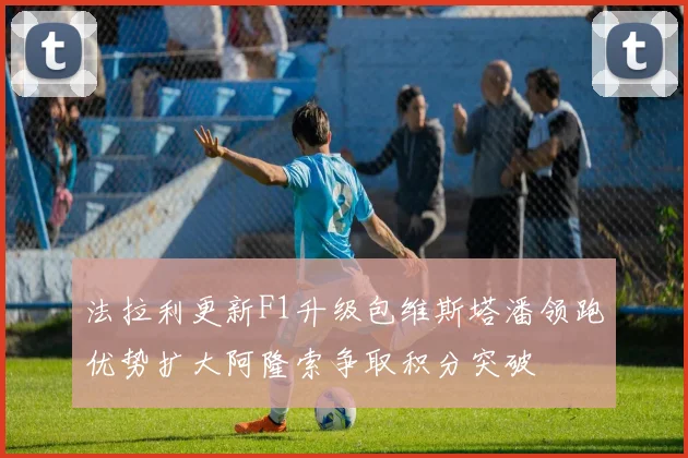 法拉利更新F1升级包维斯塔潘领跑优势扩大阿隆索争取积分突破
