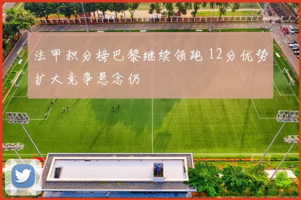 法甲积分榜巴黎继续领跑 12分优势扩大竞争悬念仍
