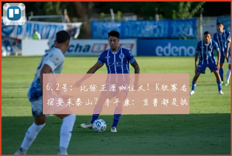 6.2号：比徐正源咖位大！K联赛名宿要来泰山？李平康：京鲁都是执教目标_韩鹏_亚冠_1