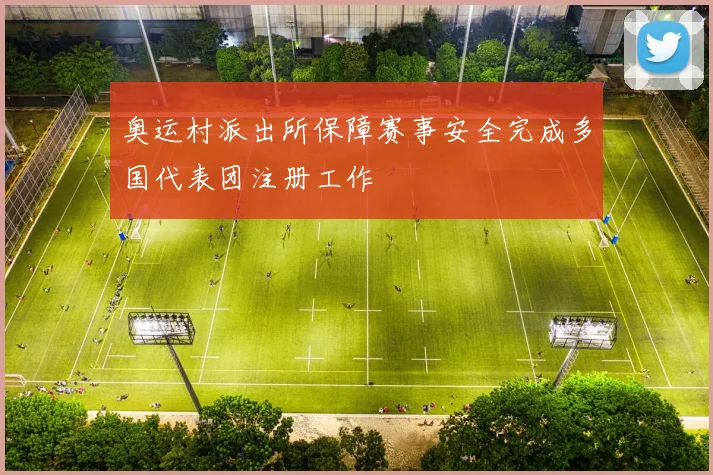 奥运村派出所保障赛事安全完成多国代表团注册工作
