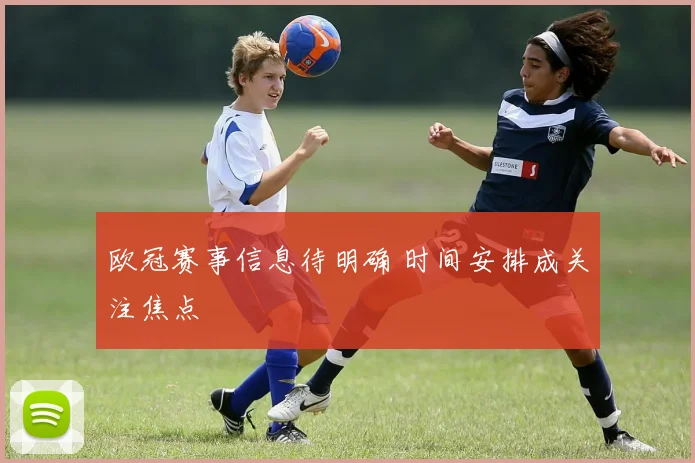 欧冠赛事信息待明确 时间安排成关注焦点
