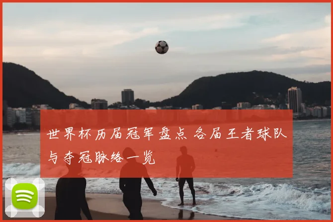 世界杯历届冠军盘点 各届王者球队与夺冠脉络一览