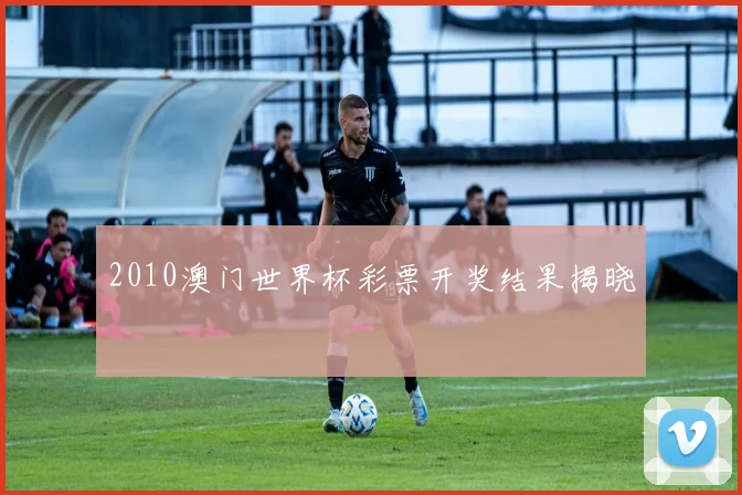 2010澳门世界杯彩票开奖结果揭晓