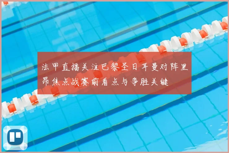 法甲直播关注巴黎圣日耳曼对阵里昂焦点战赛前看点与争胜关键