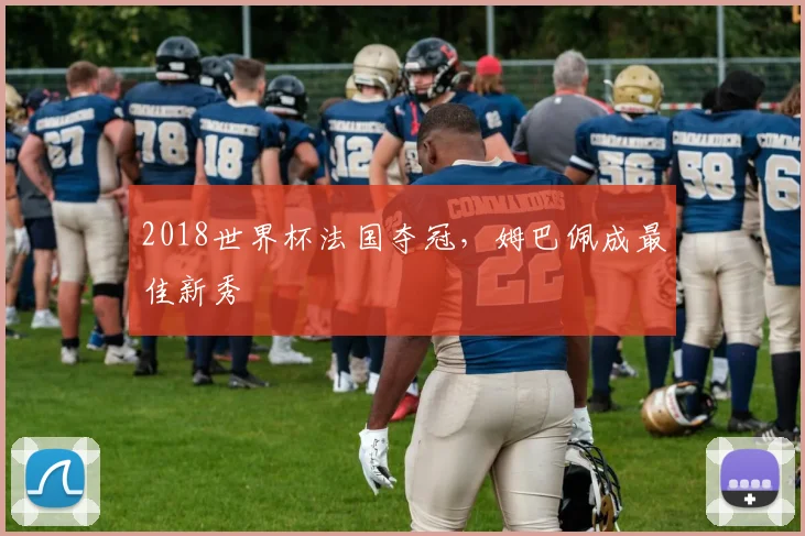 2018世界杯法国夺冠,姆巴佩成最佳新秀