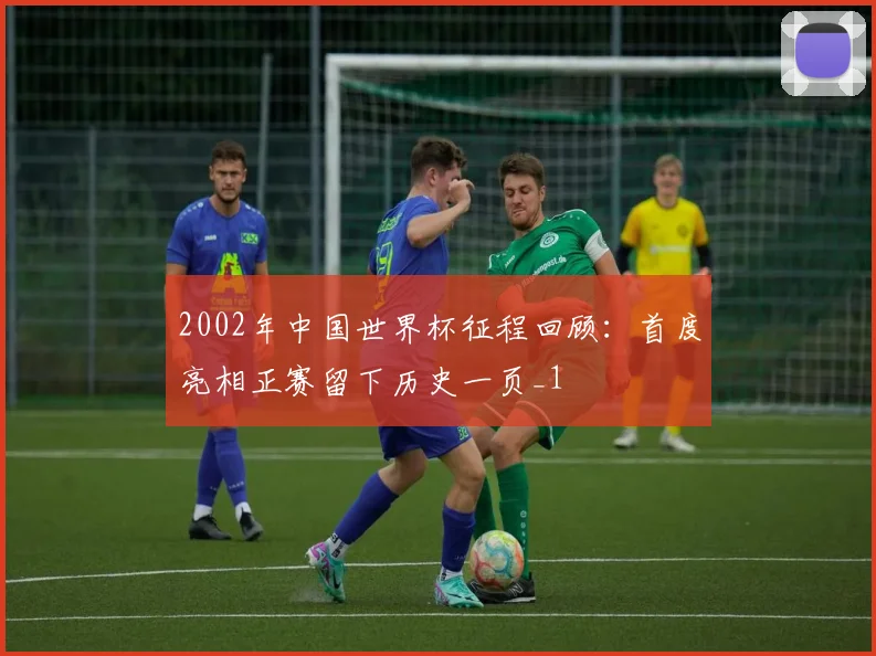 2002年中国世界杯征程回顾：首度亮相正赛留下历史一页_1