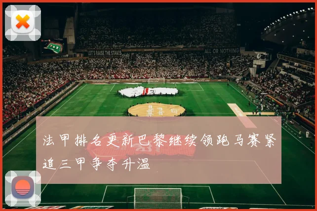 法甲排名更新巴黎继续领跑马赛紧追三甲争夺升温