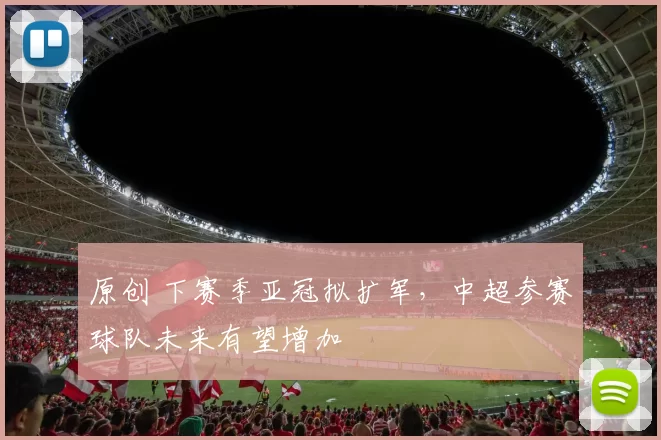 原创 下赛季亚冠拟扩军，中超参赛球队未来有望增加