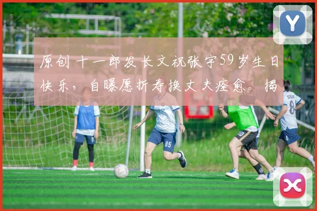 原创 十一郎发长文祝张宇59岁生日快乐，自曝愿折寿换丈夫痊愈。揭开张宇退圈8年真相，身患僵直性声音痉挛，喉咙痉挛无法唱歌，令人泪目