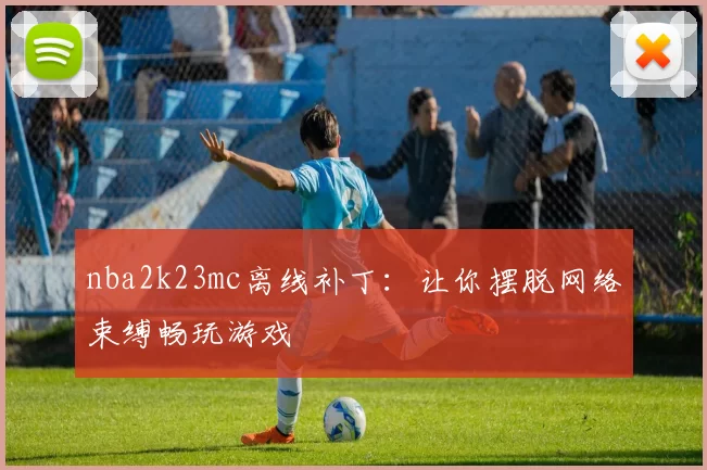 nba2k23mc离线补丁：让你摆脱网络束缚畅玩游戏