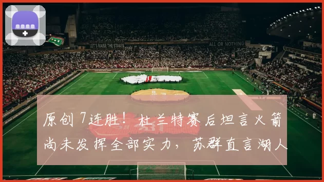 原创 7连胜!杜兰特赛后坦言火箭尚未发挥全部实力,苏群直言湖人无望