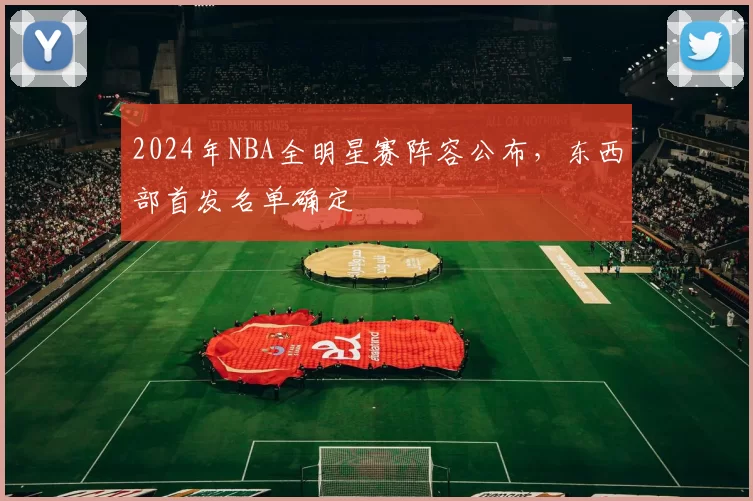 2024年NBA全明星赛阵容公布，东西部首发名单确定