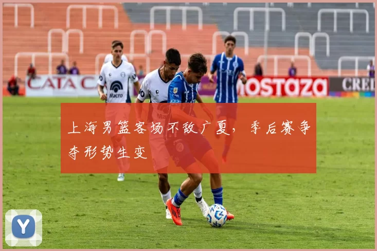 上海男篮客场不敌广夏,季后赛争夺形势生变