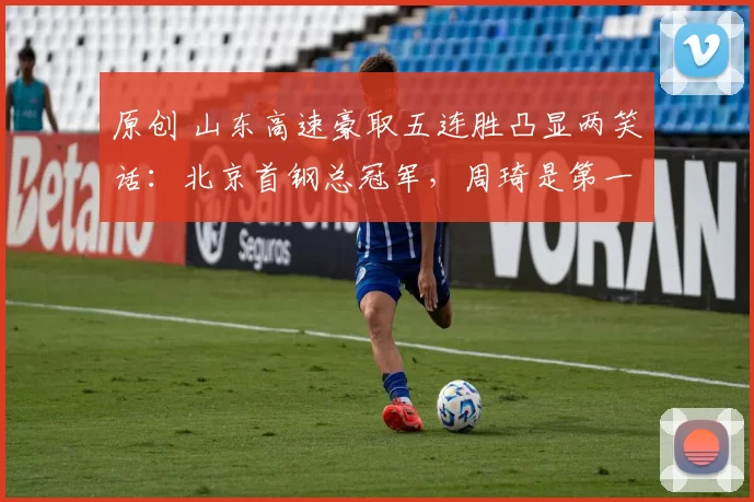 原创 山东高速豪取五连胜凸显两笑话:北京首钢总冠军,周琦是第一中锋