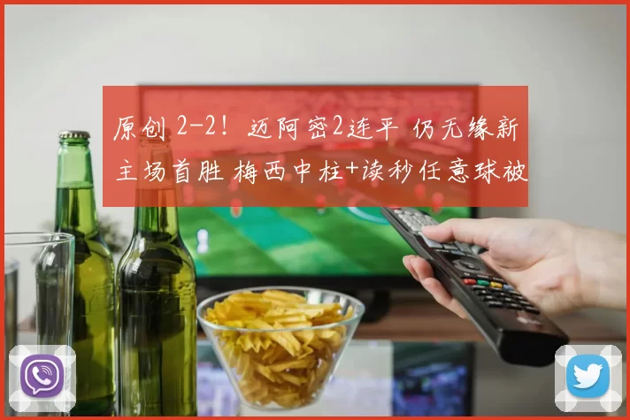 原创 2-2!迈阿密2连平 仍无缘新主场首胜 梅西中柱+读秒任意球被神扑