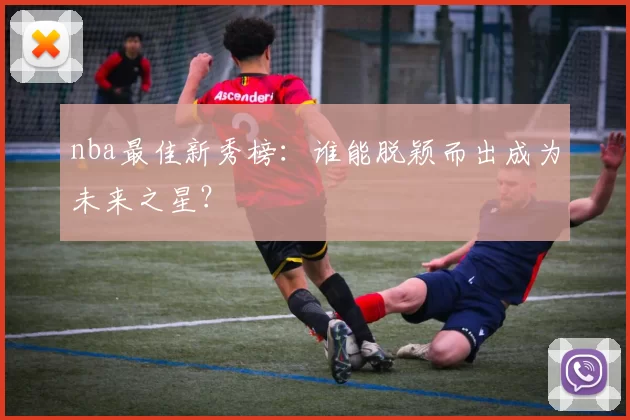 nba最佳新秀榜:谁能脱颖而出成为未来之星?