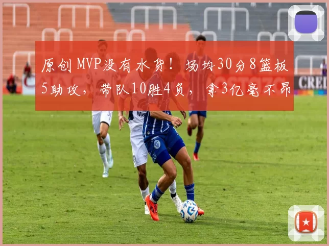 原创 MVP没有水货！场均30分8篮板5助攻，带队10胜4负，拿3亿毫不昂贵