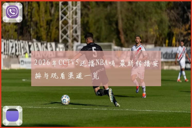 2026年CCTV5还播NBA吗 最新转播安排与观看渠道一览