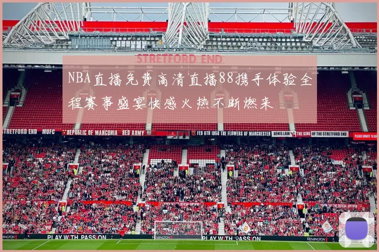 NBA直播免费高清直播88携手体验全程赛事盛宴快感火热不断燃来