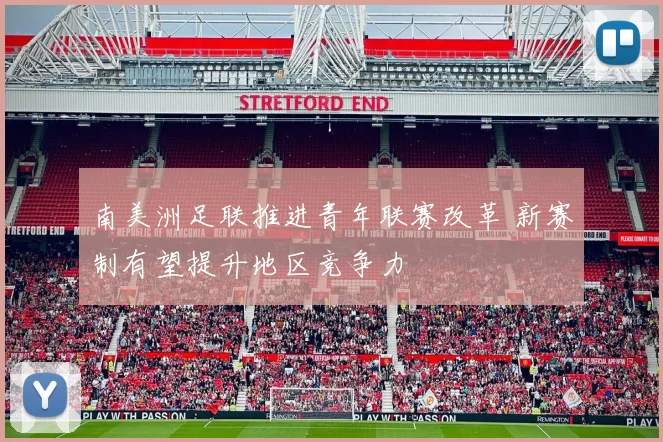 南美洲足联推进青年联赛改革 新赛制有望提升地区竞争力