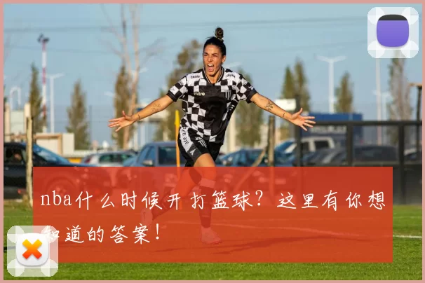 nba什么时候开打篮球?这里有你想知道的答案!