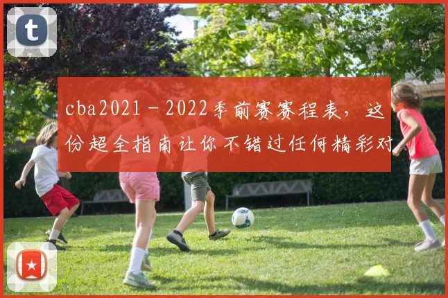 cba2021 - 2022季前赛赛程表,这份超全指南让你不错过任何精彩对决!