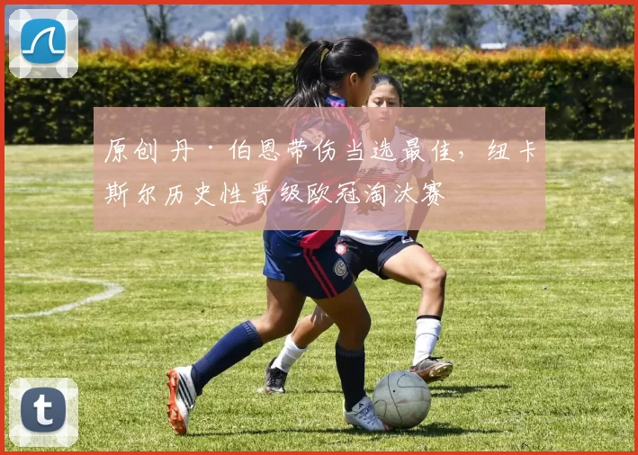 原创 丹·伯恩带伤当选最佳,纽卡斯尔历史性晋级欧冠淘汰赛