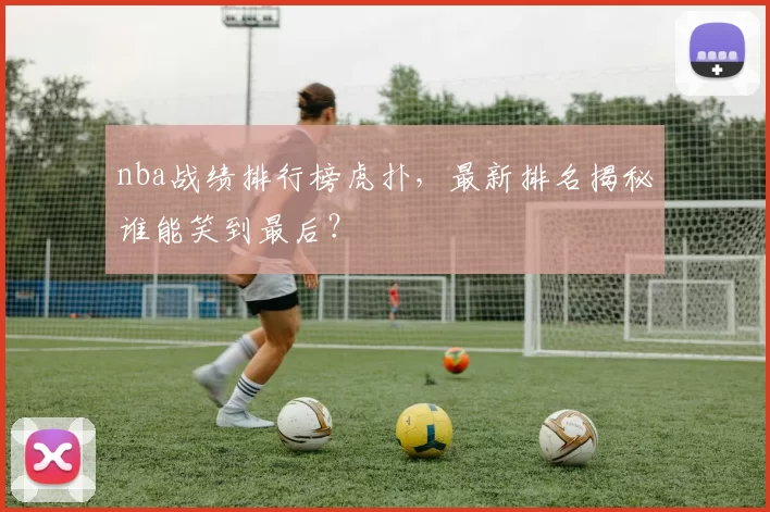 nba战绩排行榜虎扑，最新排名揭秘谁能笑到最后？
