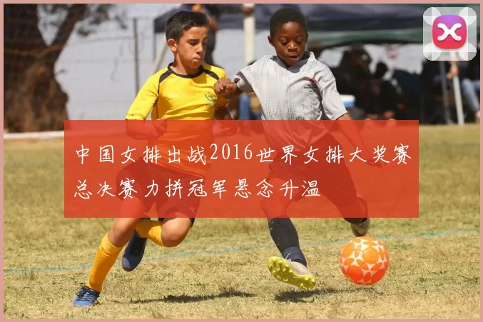 中国女排出战2016世界女排大奖赛总决赛力拼冠军悬念升温