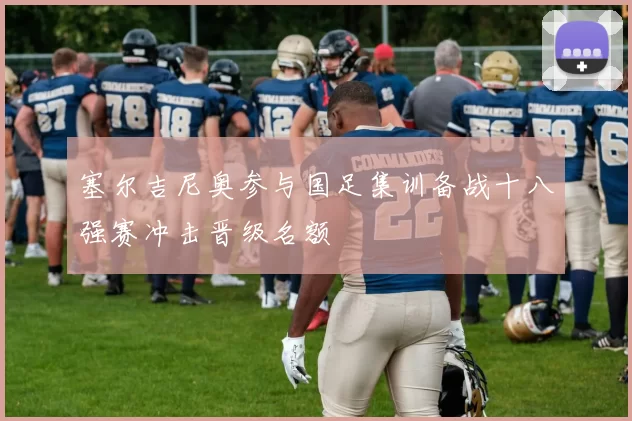 塞尔吉尼奥参与国足集训备战十八强赛冲击晋级名额