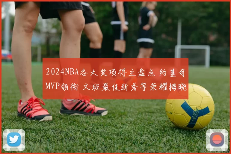 2024NBA各大奖项得主盘点 约基奇MVP领衔 文班最佳新秀等荣耀揭晓