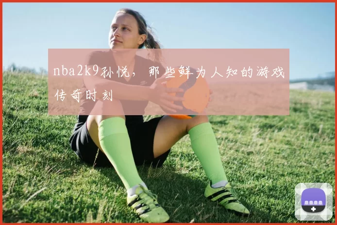nba2k9孙悦,那些鲜为人知的游戏传奇时刻