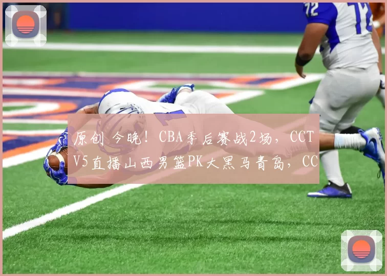 原创 今晚！CBA季后赛战2场，CCTV5直播山西男篮PK大黑马青岛，CCTV16转浙江VS宁波
