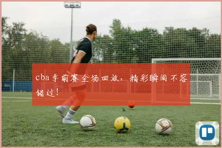 cba季前赛全场回放,精彩瞬间不容错过!