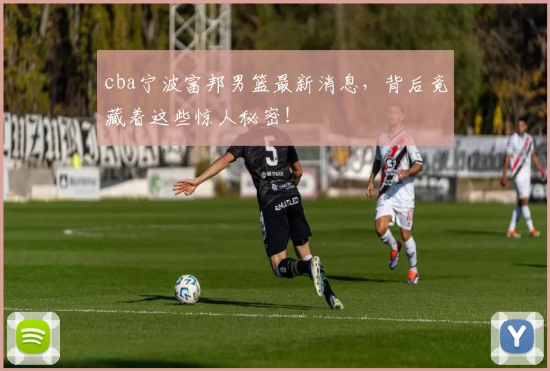 cba宁波富邦男篮最新消息,背后竟藏着这些惊人秘密!