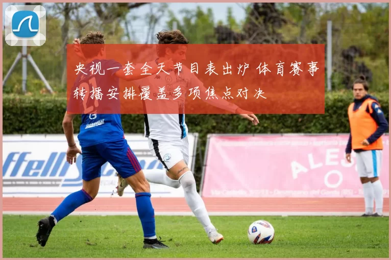 央视一套全天节目表出炉 体育赛事转播安排覆盖多项焦点对决