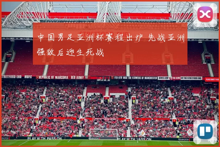 中国男足亚洲杯赛程出炉 先战亚洲强敌后迎生死战