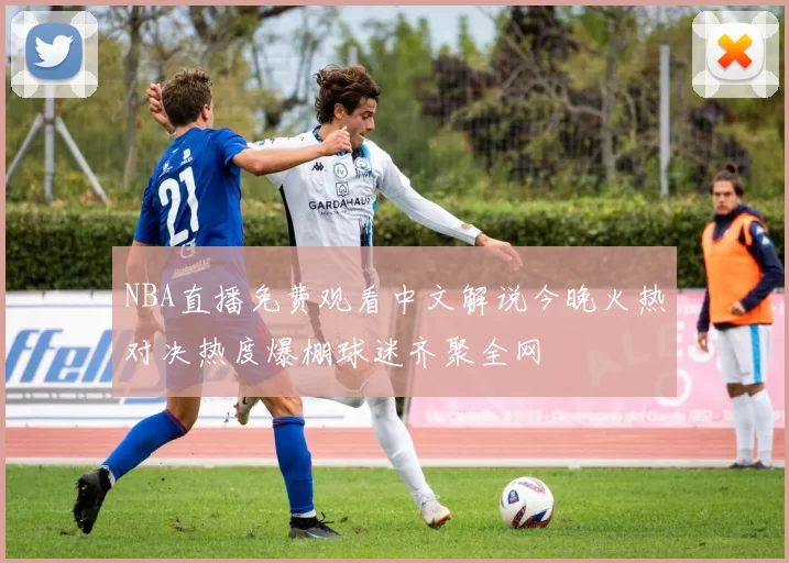 NBA直播免费观看中文解说今晚火热对决热度爆棚球迷齐聚全网