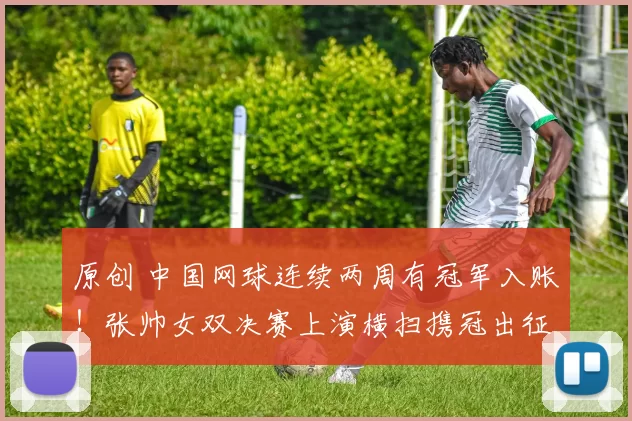 原创 中国网球连续两周有冠军入账!张帅女双决赛上演横扫携冠出征澳网