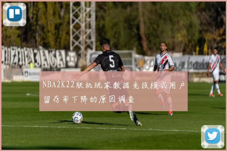 NBA2K22联机玩家数据竞技模式用户留存率下降的原因调查