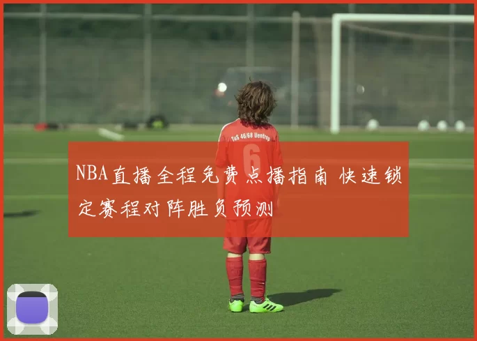 NBA直播全程免费点播指南 快速锁定赛程对阵胜负预测