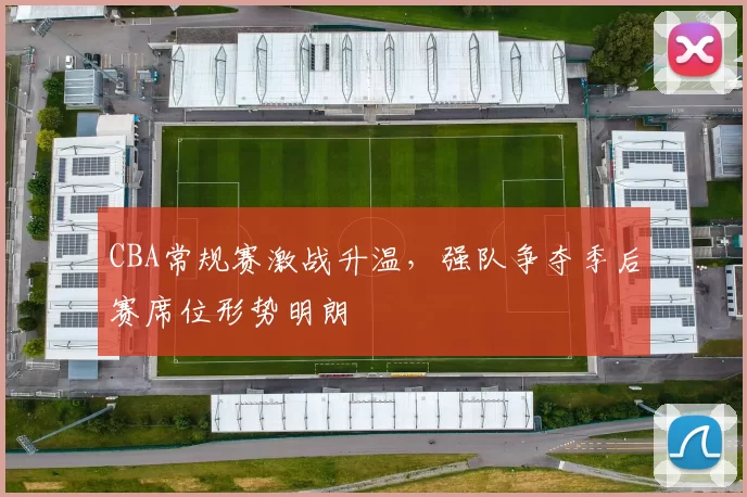 CBA常规赛激战升温，强队争夺季后赛席位形势明朗